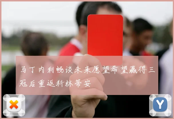 马丁内利畅谈未来愿望希望赢得三冠后重返科林蒂安