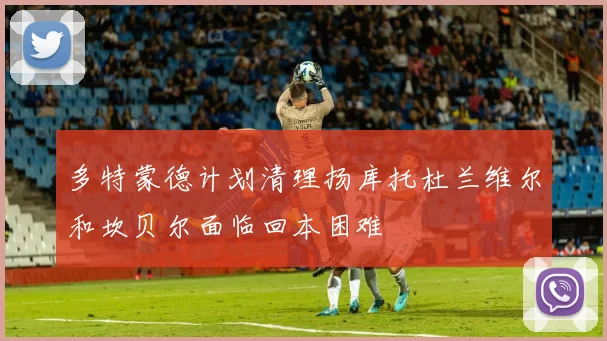 多特蒙德计划清理扬库托杜兰维尔和坎贝尔面临回本困难