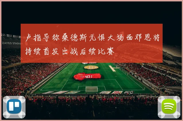 卢指导称桑德斯无惧大场面邓恩将持续首发出战后续比赛