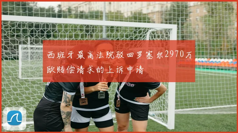西班牙最高法院驳回罗塞尔2970万欧赔偿请求的上诉申请