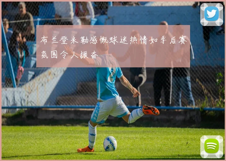 布兰登米勒感慨球迷热情如季后赛氛围令人振奋