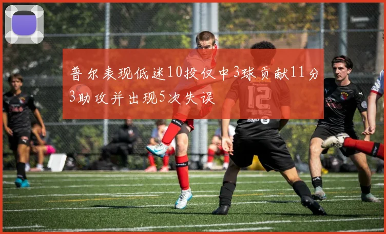普尔表现低迷10投仅中3球贡献11分3助攻并出现5次失误