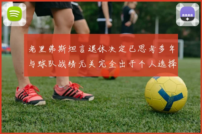 老里弗斯坦言退休决定已思考多年与球队战绩无关完全出于个人选择