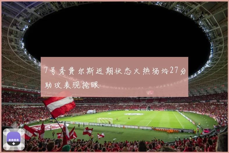 7号秀费尔斯近期状态火热场均27分助攻表现抢眼