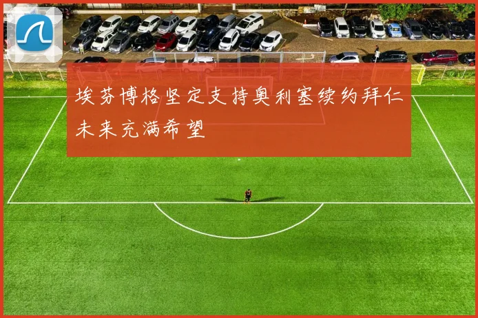 埃芬博格坚定支持奥利塞续约拜仁未来充满希望