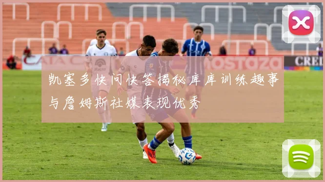 凯塞多快问快答揭秘库库训练趣事与詹姆斯社媒表现优秀