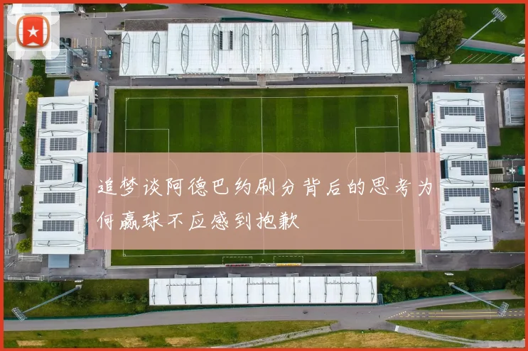 追梦谈阿德巴约刷分背后的思考为何赢球不应感到抱歉
