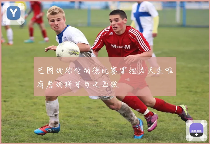 巴图姆称伦纳德比赛掌控力天生唯有詹姆斯可与之匹敌