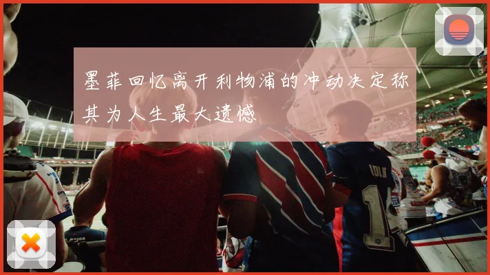 墨菲回忆离开利物浦的冲动决定称其为人生最大遗憾
